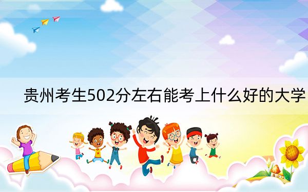 贵州考生502分左右能考上什么好的大学？ 2024年录取最低分502的大学