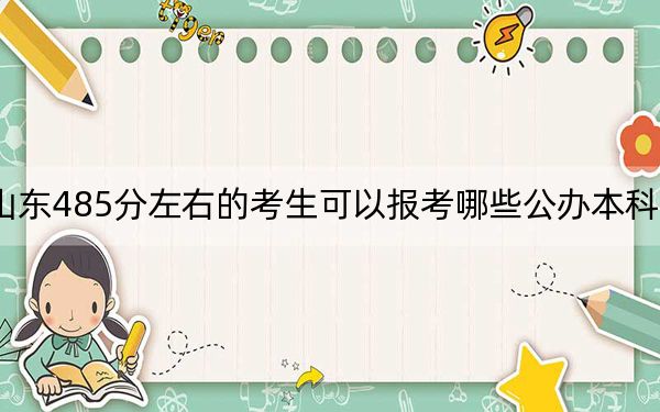 山东485分左右的考生可以报考哪些公办本科大学？ 2024年一共21所大学录取