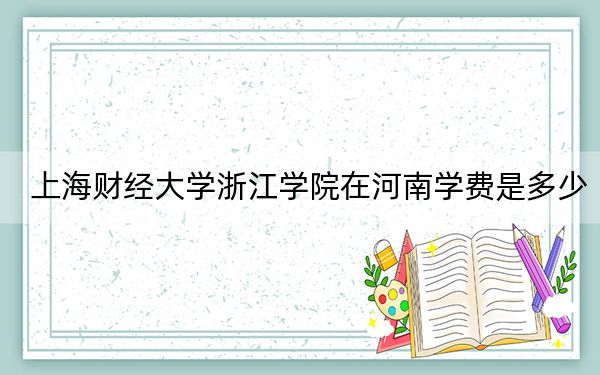上海财经大学浙江学院在河南学费是多少?招生计划?录取分数线是多少?