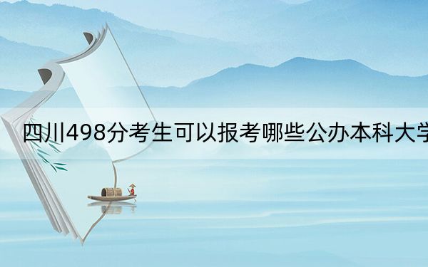 四川498分考生可以报考哪些公办本科大学？ 2024年高考有31所最低分在498左右的大学