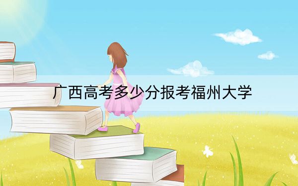 广西高考多少分报考福州大学？附2022-2024年院校最低投档线