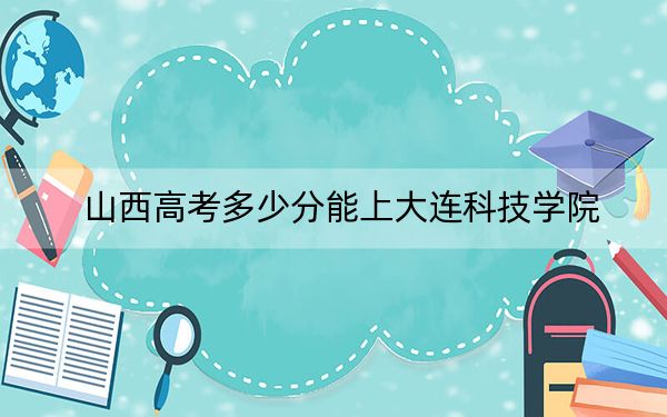 山西高考多少分能上大连科技学院？2024年文科408分 理科382分