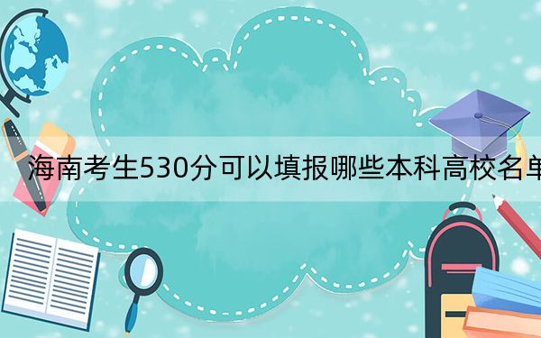 海南考生530分可以填报哪些本科高校名单？（附带2022-2024年530录取大学名单）