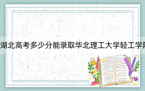 湖北高考多少分能录取华北理工大学轻工学院？2024年历史类录取分440分 物理类最低460分