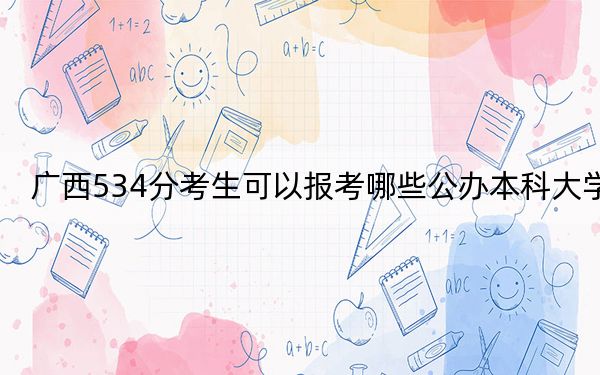 广西534分考生可以报考哪些公办本科大学？（附带2022-2024年534左右大学名单）