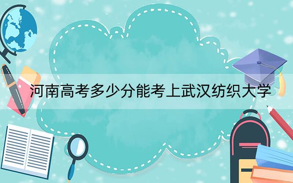 河南高考多少分能考上武汉纺织大学？附2022-2024年最低录取分数线