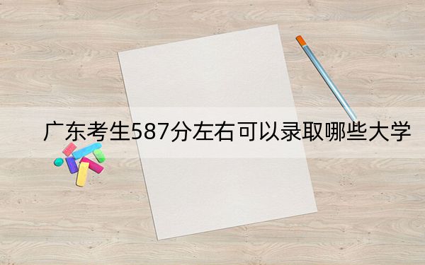 广东考生587分左右可以录取哪些大学？（附带2022-2024年587左右大学名单）