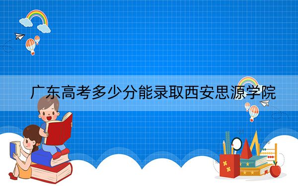 广东高考多少分能录取西安思源学院？附2022-2024年院校最低投档线