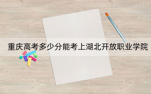 重庆高考多少分能考上湖北开放职业学院？附2022-2024年最低录取分数线