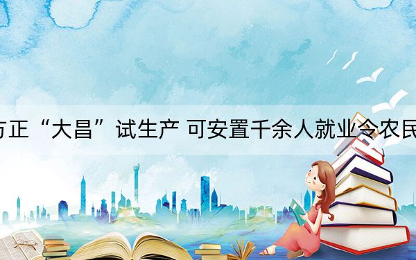 方正“大昌”试生产 可安置千余人就业令农民增
