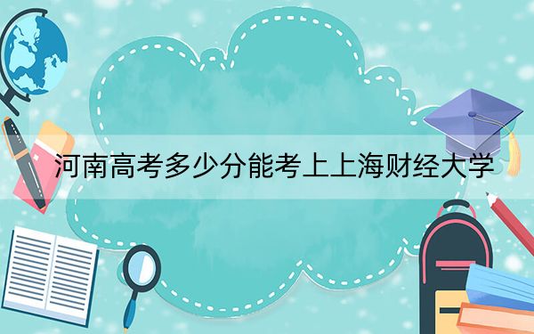 河南高考多少分能考上上海财经大学？2024年文科投档线611分 理科618分