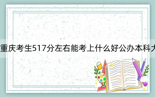 重庆考生517分左右能考上什么好公办本科大学？ 2024年一共48所大学录取