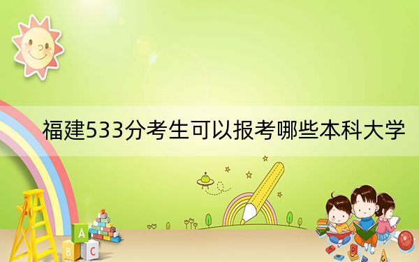 福建533分考生可以报考哪些本科大学？（附带2022-2024年533左右高校名单）
