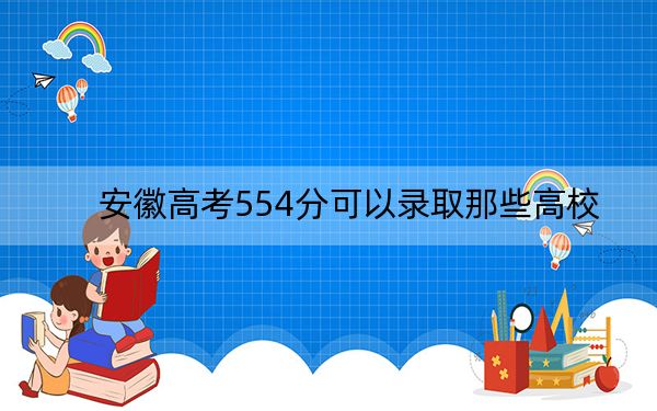 安徽高考554分可以录取那些高校？ 2025年高考可以填报36所大学