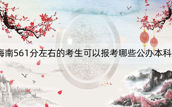 海南561分左右的考生可以报考哪些公办本科大学？（供2025届高三考生参考）