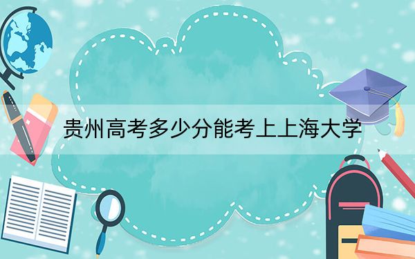 贵州高考多少分能考上上海大学？2024年历史类603分 物理类最低600分