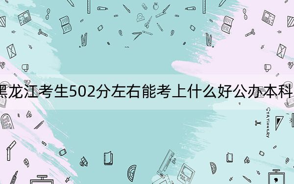 黑龙江考生502分左右能考上什么好公办本科大学？ 2025年高考可以填报67所大学