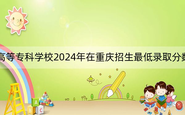石家庄幼儿师范高等专科学校2024年在重庆招生最低录取分数线和招生计划公布！