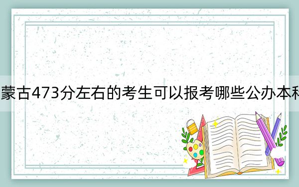 内蒙古473分左右的考生可以报考哪些公办本科大学？（供2025届高三考生参考）