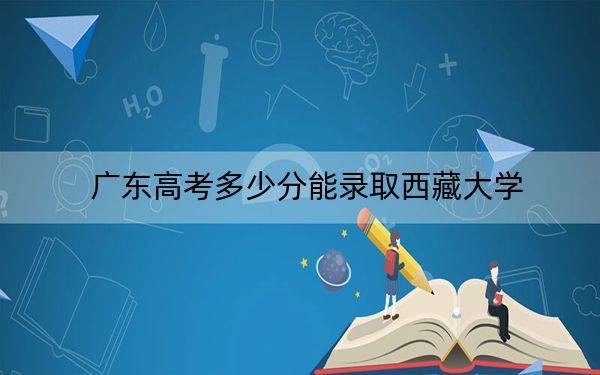 广东高考多少分能录取西藏大学？附2022-2024年院校最低投档线