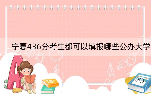 宁夏436分考生都可以填报哪些公办大学？（供2025届考生填报志愿参考）