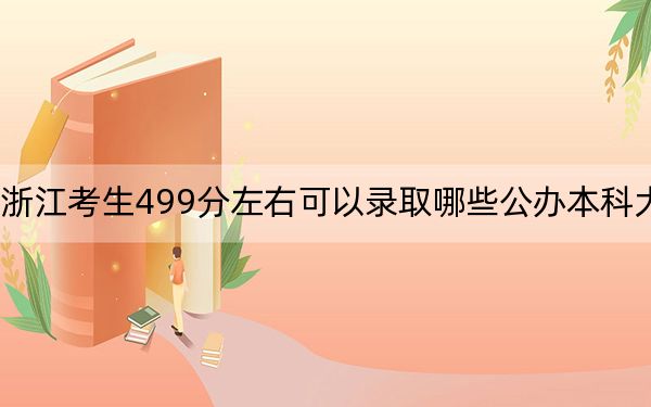 浙江考生499分左右可以录取哪些公办本科大学？（附带2022-2024年499录取名单）