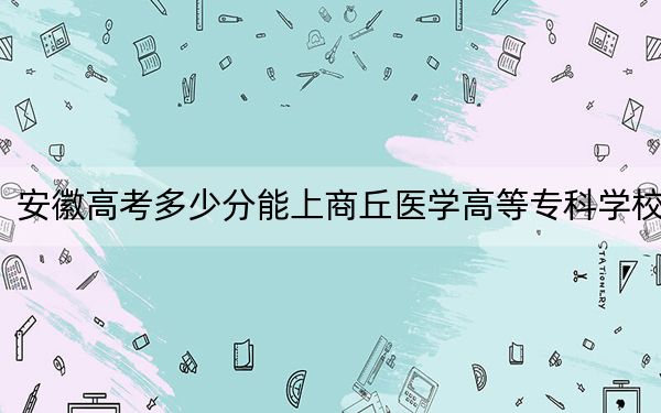 安徽高考多少分能上商丘医学高等专科学校？附2022-2024年最低录取分数线