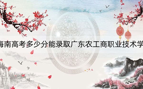 海南高考多少分能录取广东农工商职业技术学院？附2022-2024年最低录取分数线