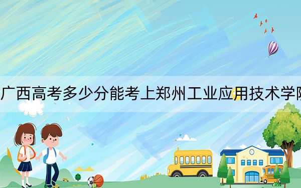 广西高考多少分能考上郑州工业应用技术学院？附2022-2024年最低录取分数线