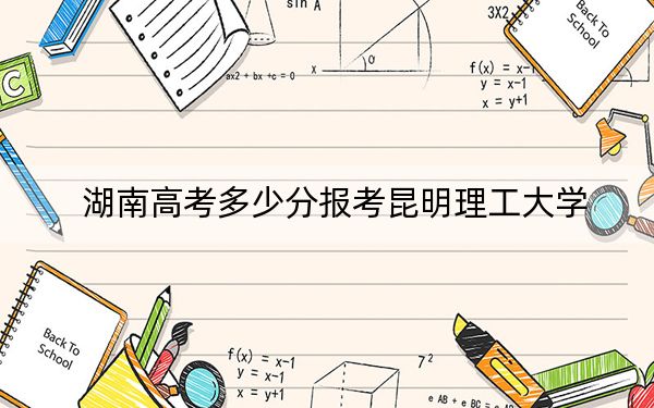 湖南高考多少分报考昆明理工大学？附2022-2024年最低录取分数线