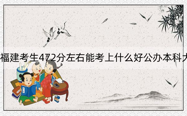 福建考生472分左右能考上什么好公办本科大学？ 2025年高考可以填报42所大学