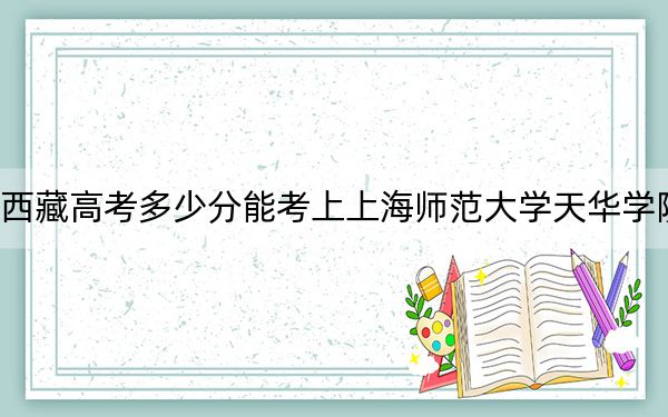 西藏高考多少分能考上上海师范大学天华学院？2024年投档线分