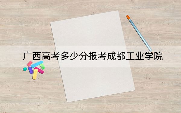 广西高考多少分报考成都工业学院？2024年历史类录取分471分 物理类最低501分