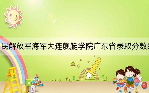 中国人民解放军海军大连舰艇学院广东省录取分数线是多少？学费又是多少？