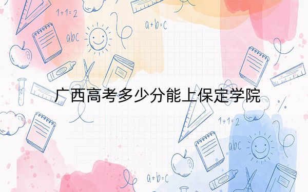 广西高考多少分能上保定学院？2024年历史类投档线448分 物理类最低420分