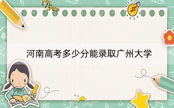 河南高考多少分能录取广州大学？附2022-2024年最低录取分数线