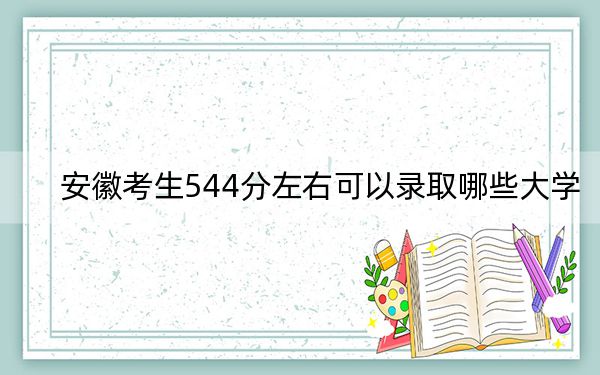 安徽考生544分左右可以录取哪些大学？（附带近三年高考大学录取名单）