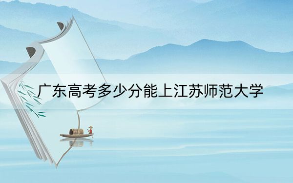 广东高考多少分能上江苏师范大学？2024年历史类投档线525分 物理类录取分551分