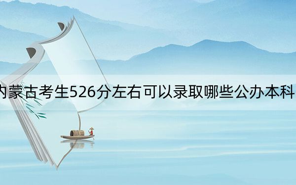 内蒙古考生526分左右可以录取哪些公办本科大学？ 2024年一共7所大学录取