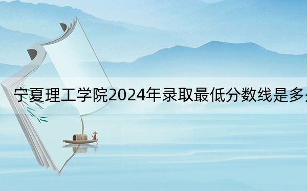宁夏理工学院2024年录取最低分数线是多少？四川考生2025年参考