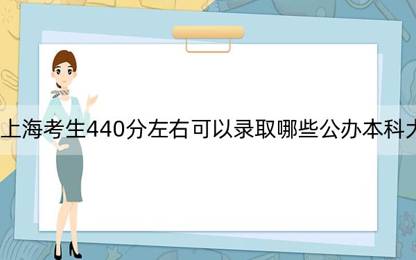 上海考生440分左右可以录取哪些公办本科大学？（附带2022-2024年440录取名单）