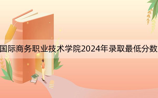 广西国际商务职业技术学院2024年录取最低分数线是多少？宁夏考生2025年参考