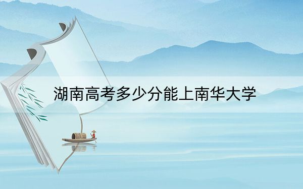 湖南高考多少分能上南华大学？2024年历史类投档线521分 物理类最低516分