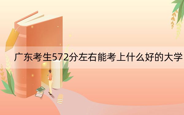 广东考生572分左右能考上什么好的大学？ 2024年一共26所大学录取