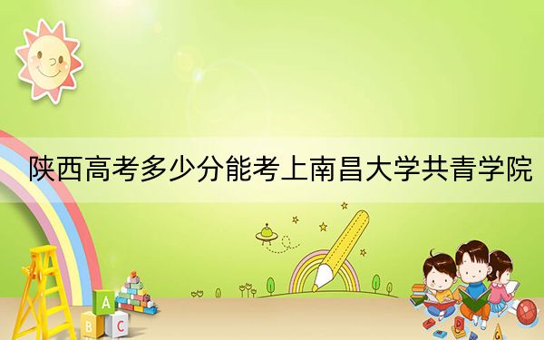 陕西高考多少分能考上南昌大学共青学院？附2022-2024年最低录取分数线
