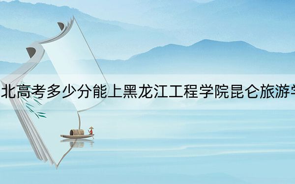 河北高考多少分能上黑龙江工程学院昆仑旅游学院？2024年历史类录取分449分 物理类最低450分