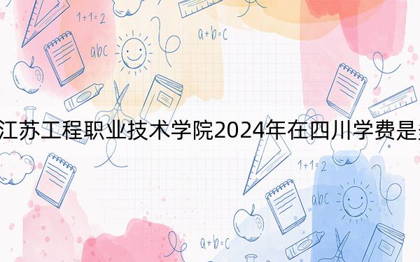 江苏工程职业技术学院2024年在四川学费是多少?四川考生2025年参考
