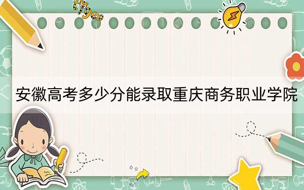 安徽高考多少分能录取重庆商务职业学院？2024年历史类录取分412分 物理类最低421分