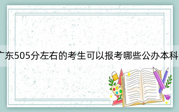 广东505分左右的考生可以报考哪些公办本科大学？（供2025届高三考生参考）