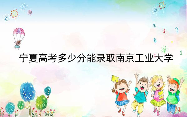 宁夏高考多少分能录取南京工业大学？附2022-2024年最低录取分数线